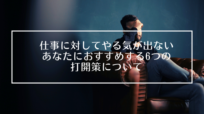 仕事に対してやる気が出ないあなたにおすすめする6つの打開策について