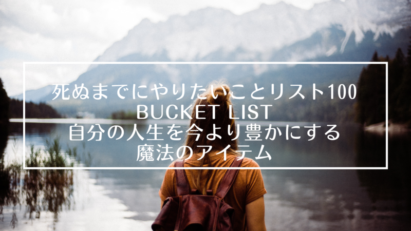 死ぬまでにやりたいことリスト100(BUCKET LIST)は自分の人生を今より豊かにする魔法のアイテム